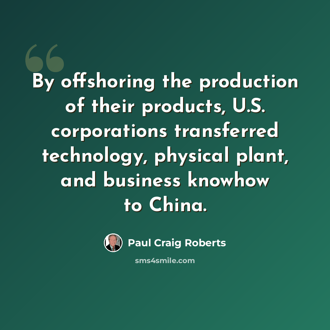 “By offshoring the production of their products, U.S. corporations transferred technology, physical plant, and business knowhow to China.” quote by Paul Craig Roberts
