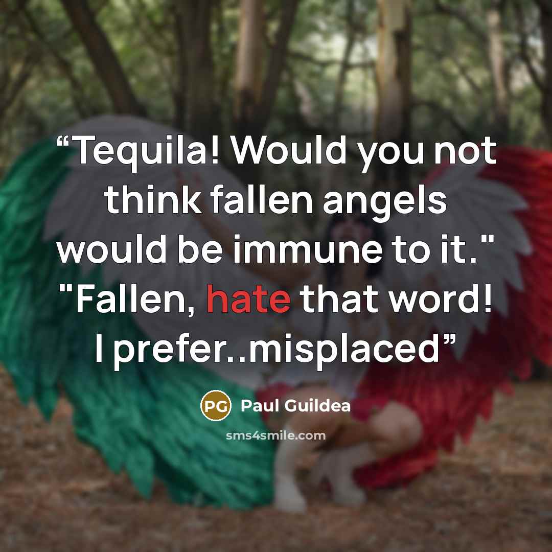 “Tequila! Would you not think fallen angels would be immune to it." "Fallen, hate that word! I prefer..misplaced” quote by Paul Guildea