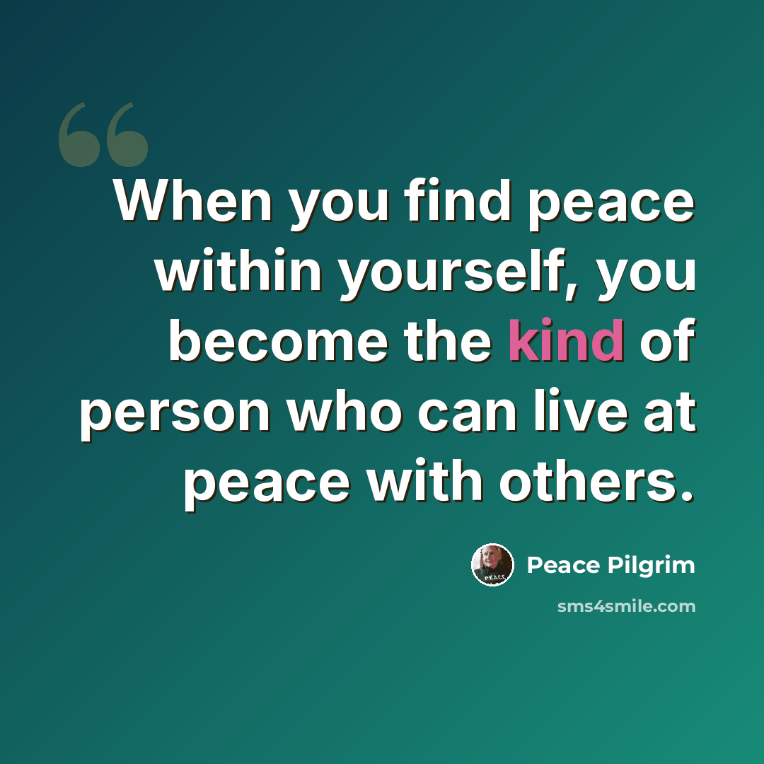 “When you find peace within yourself, you become the kind of person who can live at peace with others.” quote by Peace Pilgrim