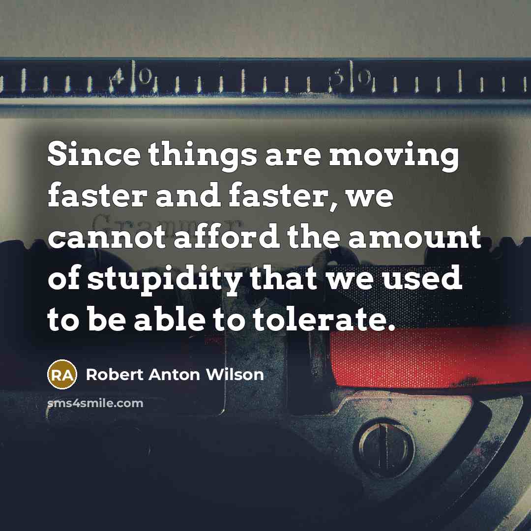 “Since things are moving faster and faster, we cannot afford the amount of stupidity that we used to be able to tolerate.” quote by Robert Anton Wilson