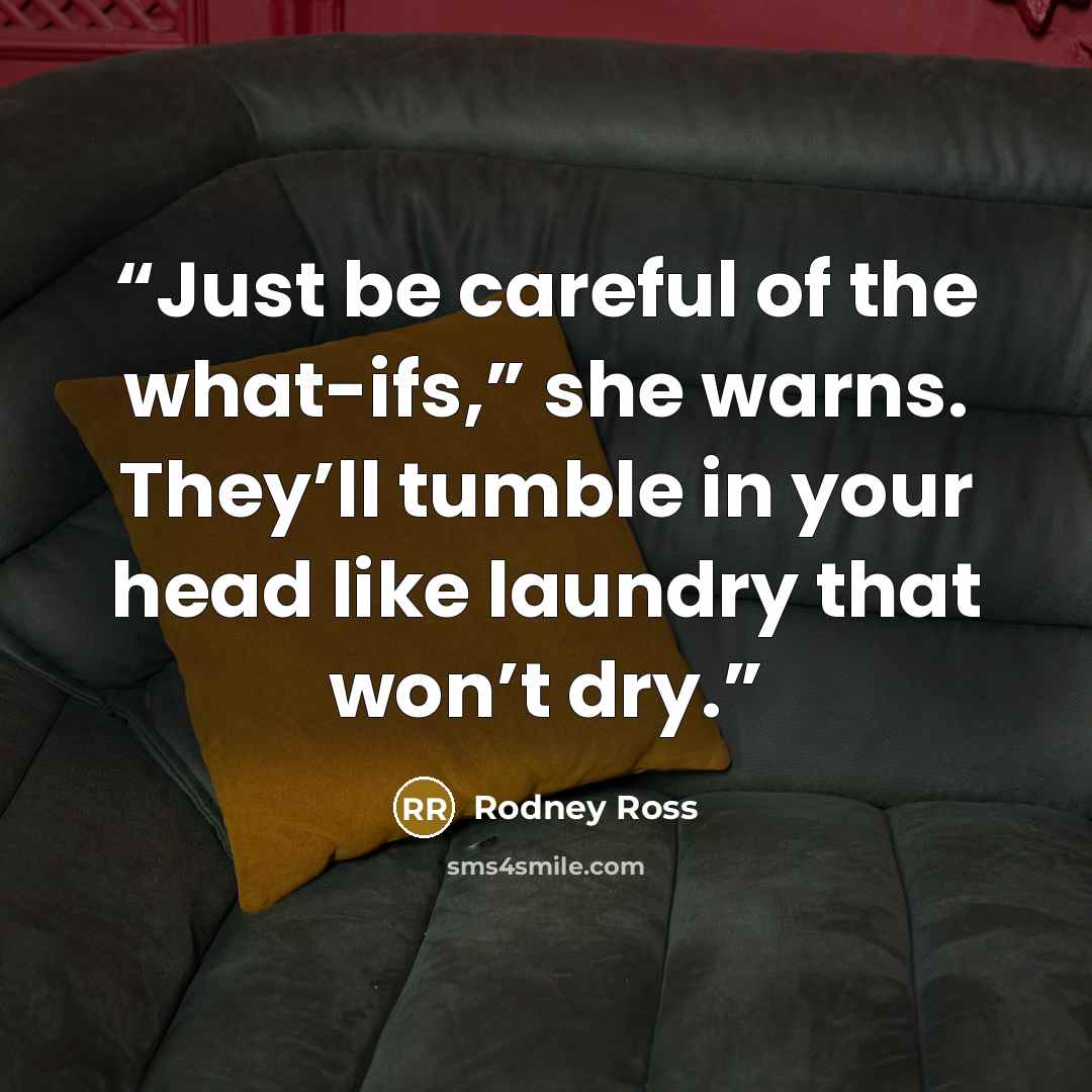 “Just be careful of the what-ifs,” she warns. They’ll tumble in your head like laundry that won’t dry.” quote by Rodney Ross