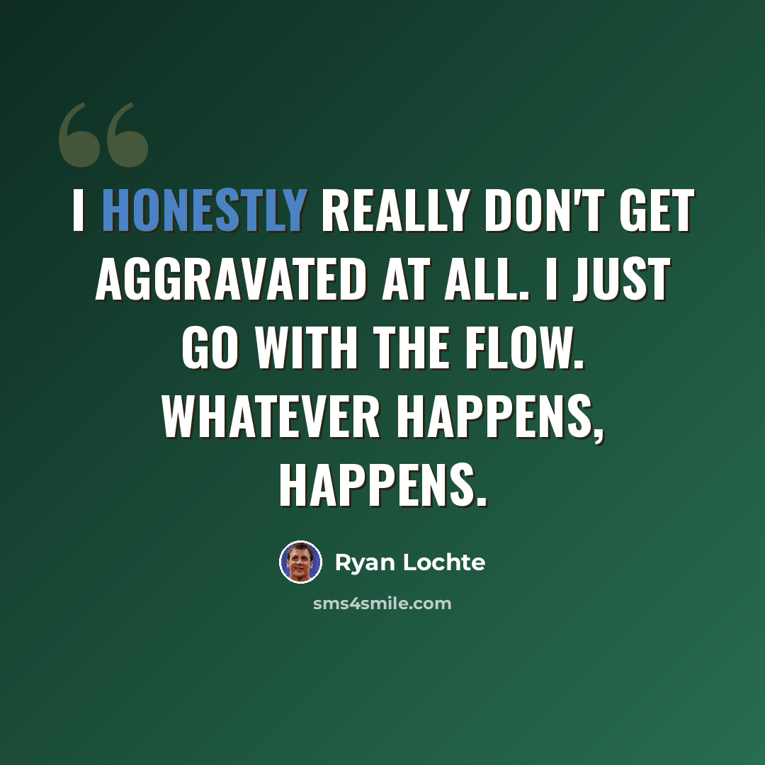 “I honestly really don't get aggravated at all. I just go with the flow. Whatever happens, happens.” quote by Ryan Lochte