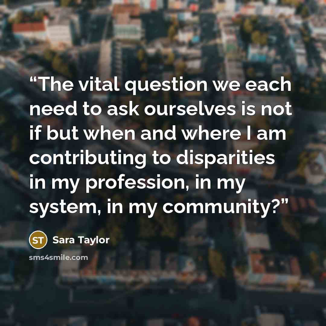 “The vital question we each need to ask ourselves is not if but when and where I am contributing to disparities in my profession, in my system, in my community?” quote by Sara Taylor