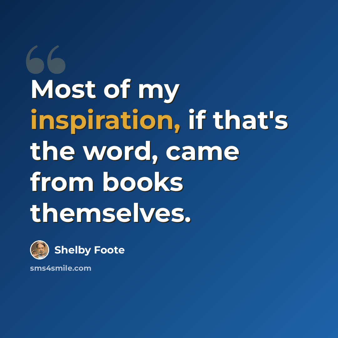 “Most of my inspiration, if that's the word, came from books themselves.” quote by Shelby Foote