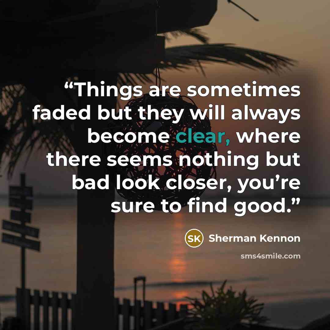 “Things are sometimes faded but they will always become clear, where there seems nothing but bad look closer, you’re sure to find good.” quote by Sherman Kennon