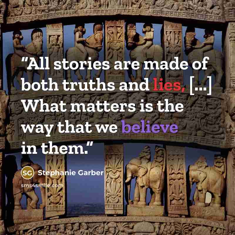 “All stories are made of both truths and lies, [...] What matters is the way that we believe in them.” quote by Stephanie Garber