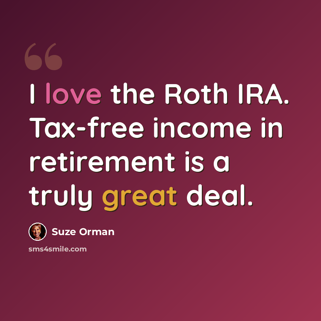 “I love the Roth IRA. Tax-free income in retirement is a truly great deal.” quote by Suze Orman