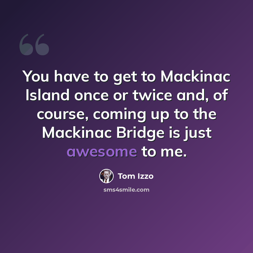 “You have to get to Mackinac Island once or twice and, of course, coming up to the Mackinac Bridge is just awesome to me.” quote by Tom Izzo