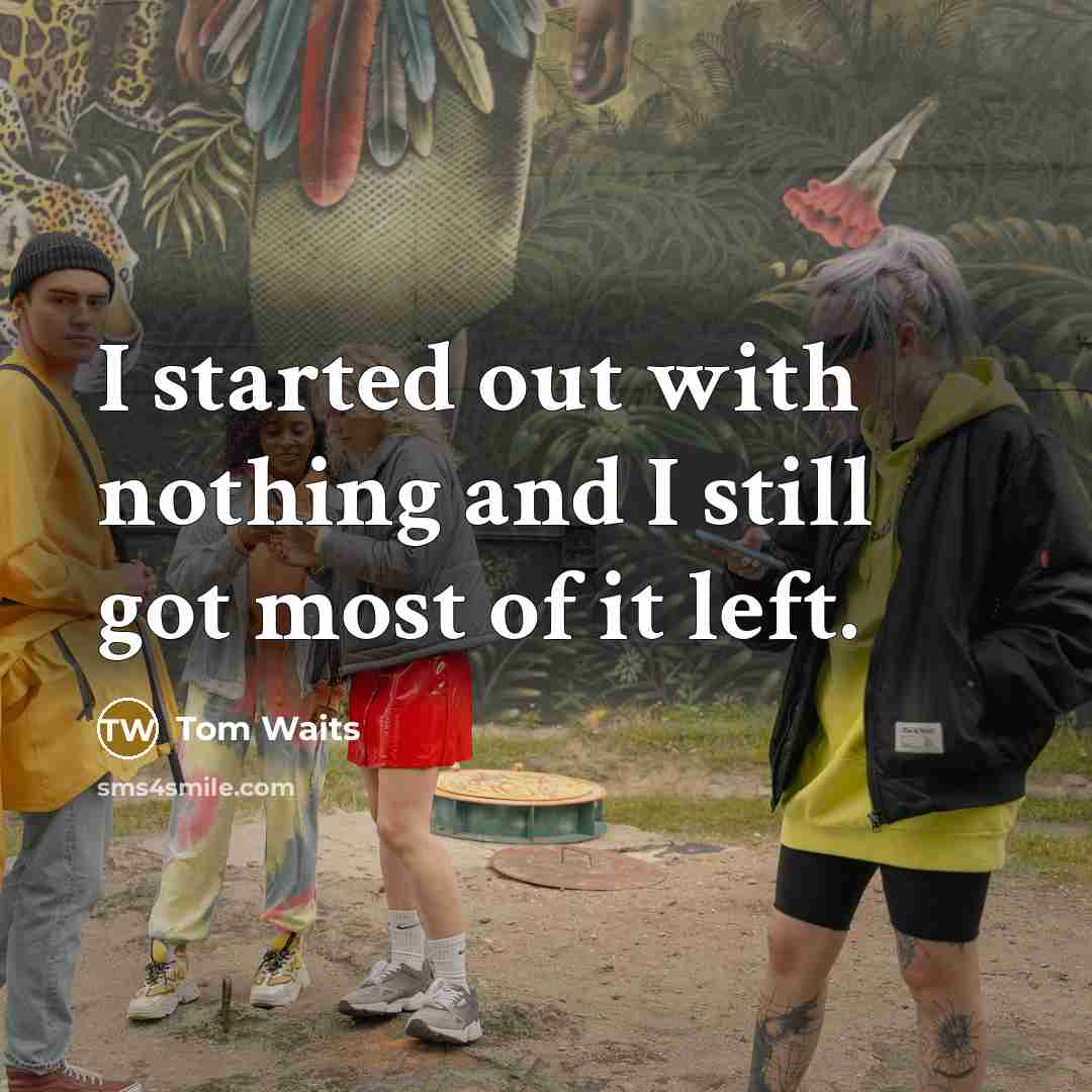 “I started out with nothing and I still got most of it left.” quote by Tom Waits