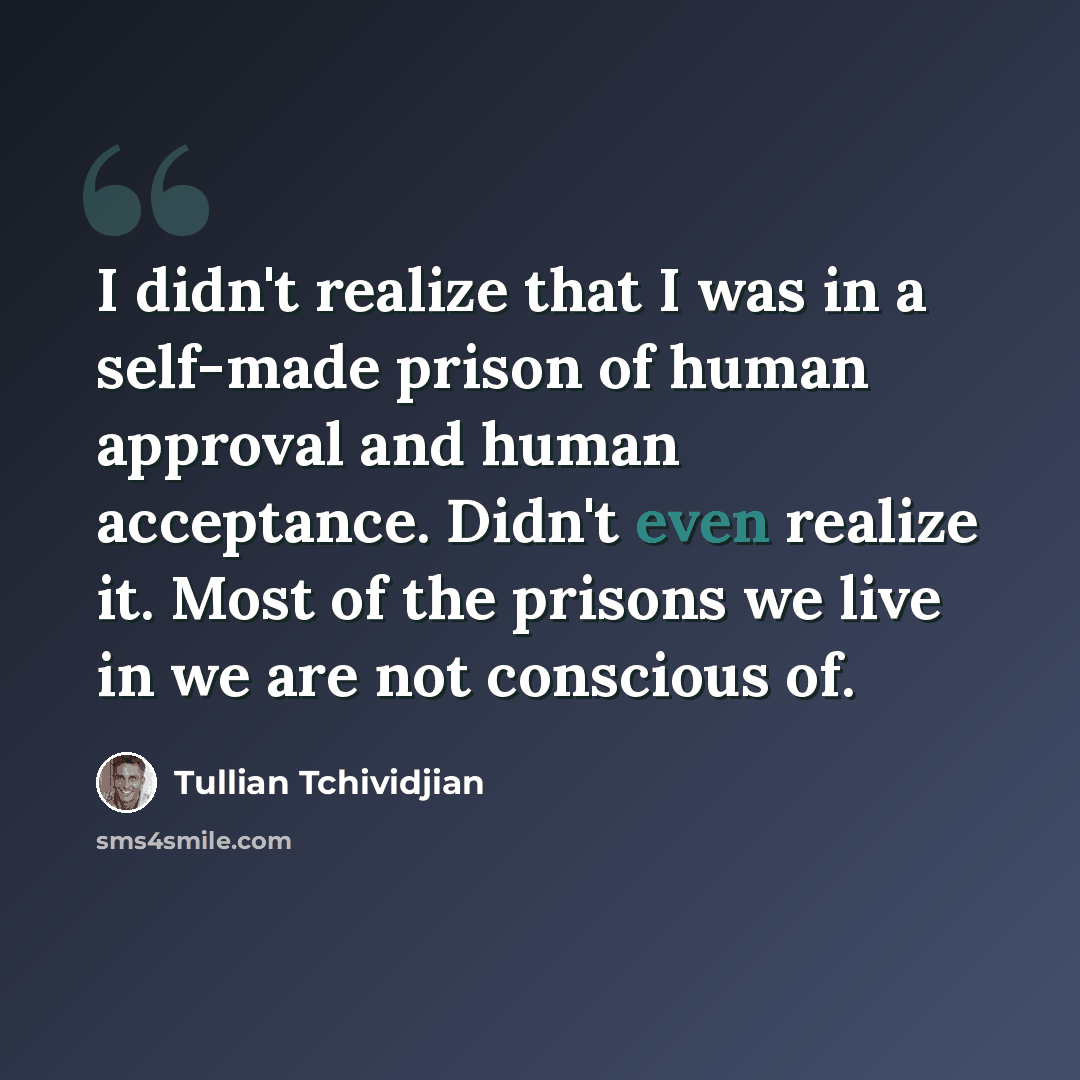 “I didn't realize that I was in a self-made prison of human approval and human acceptance. Didn't even realize it. Most of the prisons we live in we are not conscious of.” quote by Tullian Tchividjian