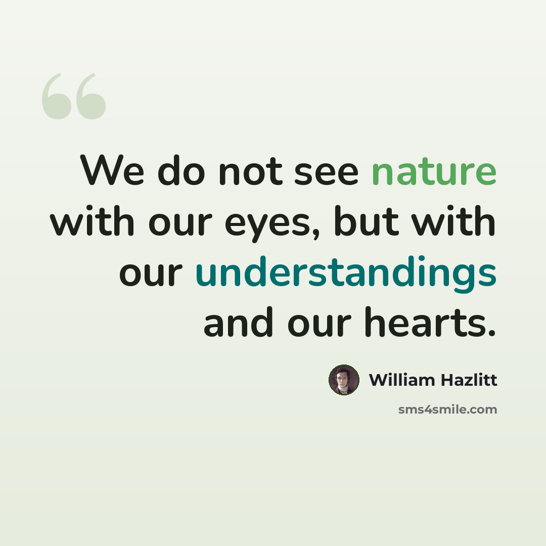 “We do not see nature with our eyes, but with our understandings and our hearts.” quote by William Hazlitt