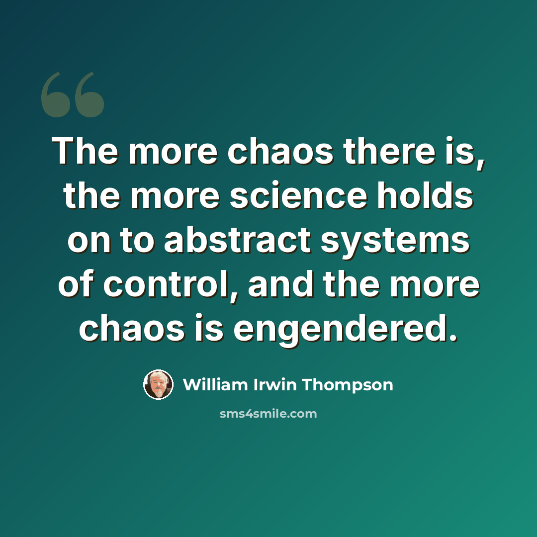 “The more chaos there is, the more science holds on to abstract systems of control, and the more chaos is engendered.” quote by William Irwin Thompson