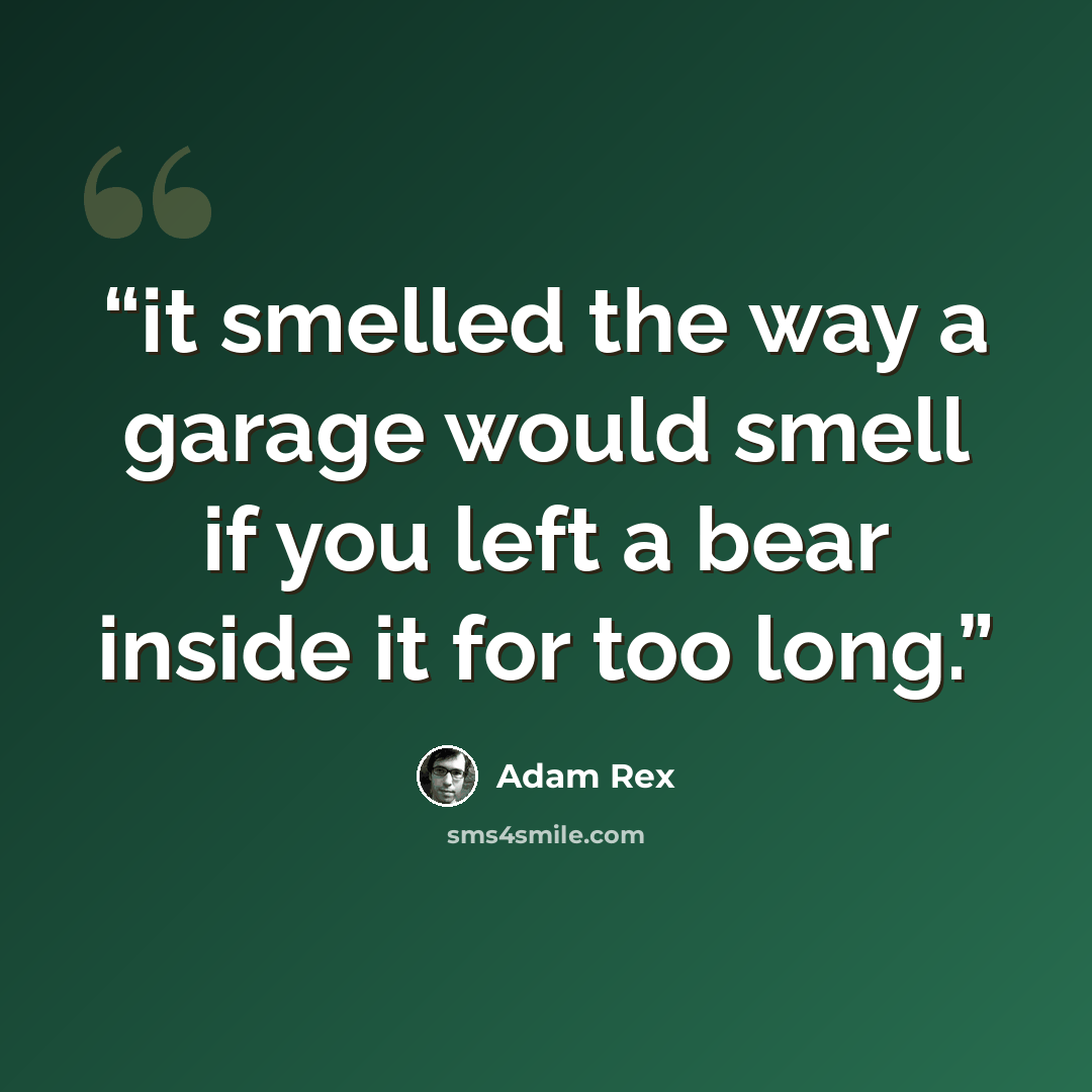 “it smelled the way a garage would smell if you left a bear inside it for too long.” quote by Adam Rex