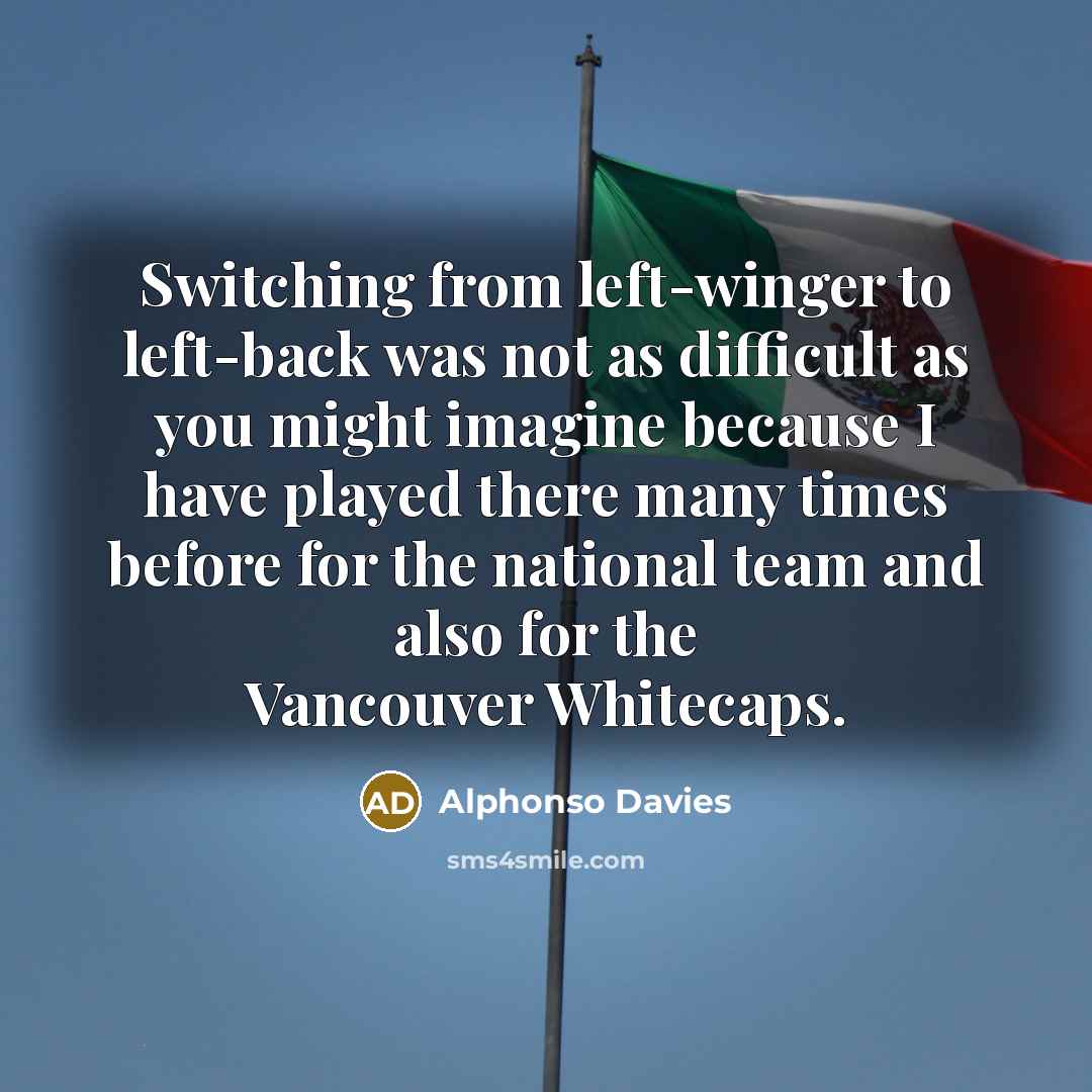 “Switching from left-winger to left-back was not as difficult as you might imagine because I have played there many times before for the national team and also for the Vancouver Whitecaps.” quote by Alphonso Davies