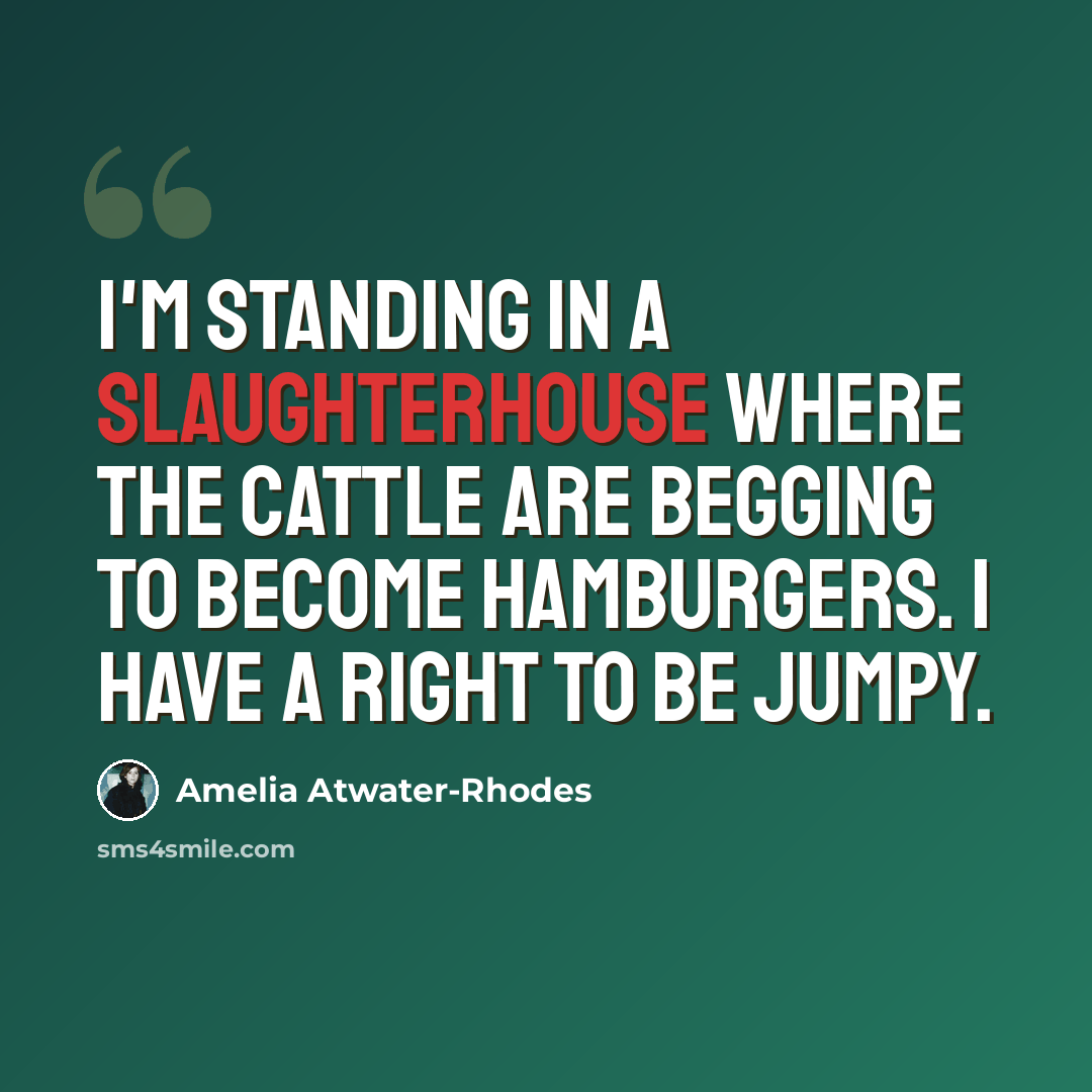 “I'm standing in a slaughterhouse where the cattle are begging to become hamburgers. I have a right to be jumpy.” quote by Amelia Atwater-Rhodes