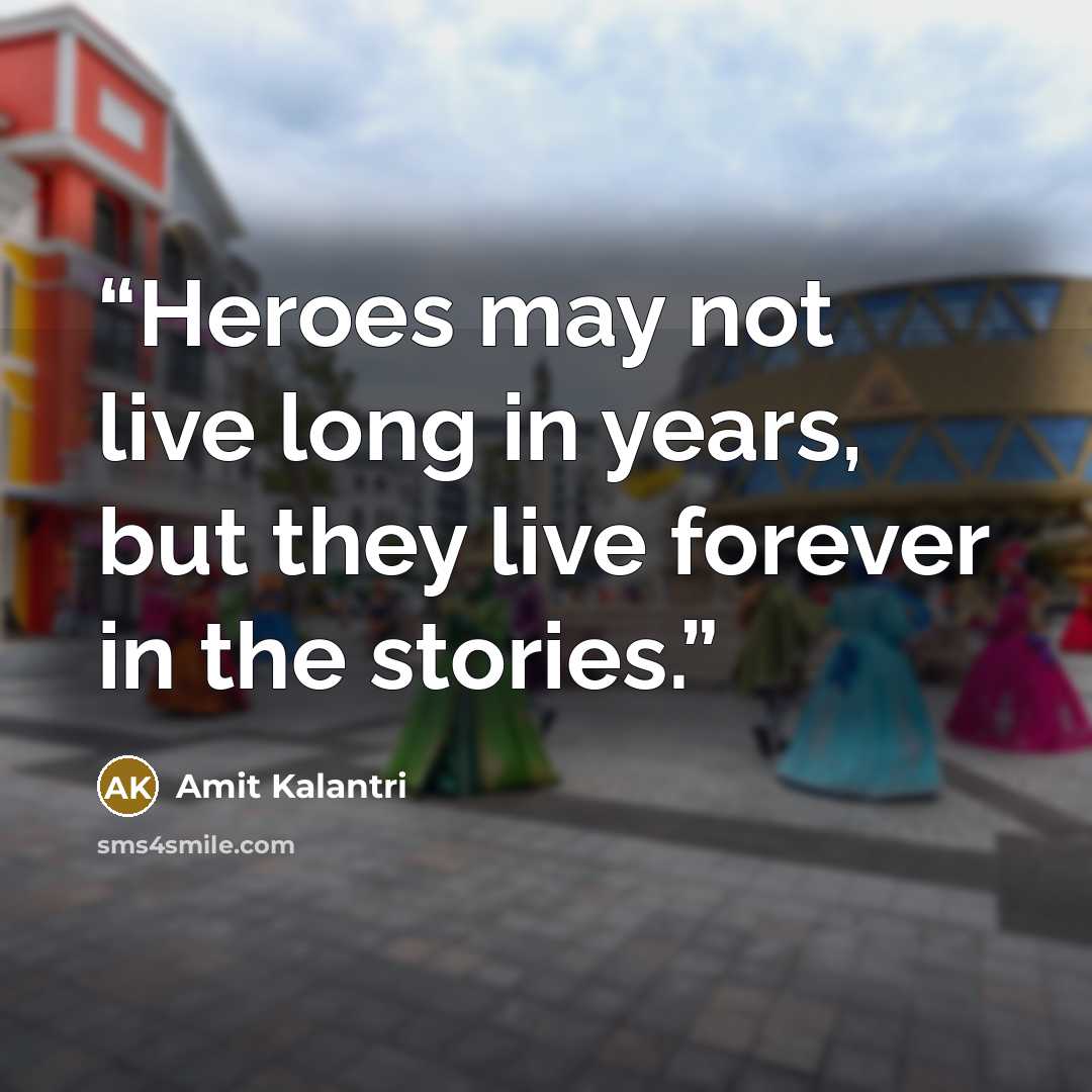 “Heroes may not live long in years, but they live forever in the stories.” quote by Amit Kalantri