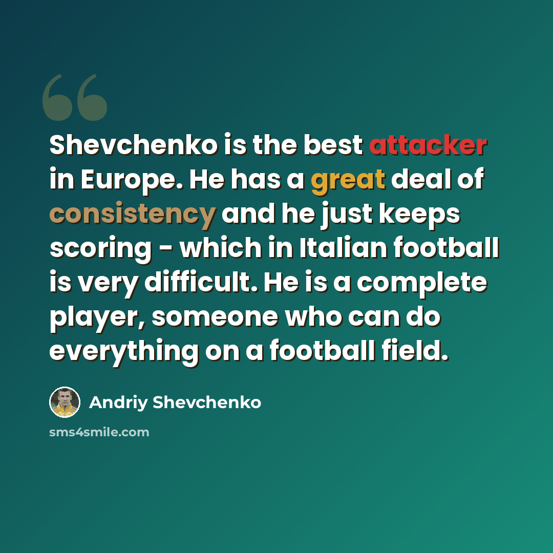 “Shevchenko is the best attacker in Europe. He has a great deal of consistency and he just keeps scoring - which in Italian football is very difficult. He is a complete player, someone who can do everything on a football field.” quote by Andriy Shevchenko