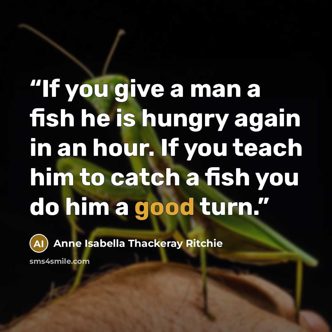 “If you give a man a fish he is hungry again in an hour. If you teach him to catch a fish you do him a good turn.” quote by Anne Isabella Thackeray Ritchie