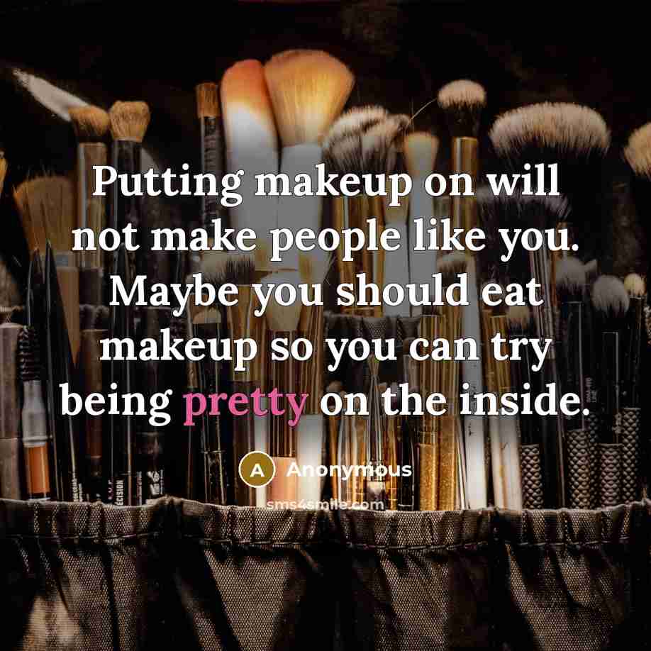 “Putting makeup on will not make people like you. Maybe you should eat makeup so you can try being pretty on the inside.” quote by Anonymous