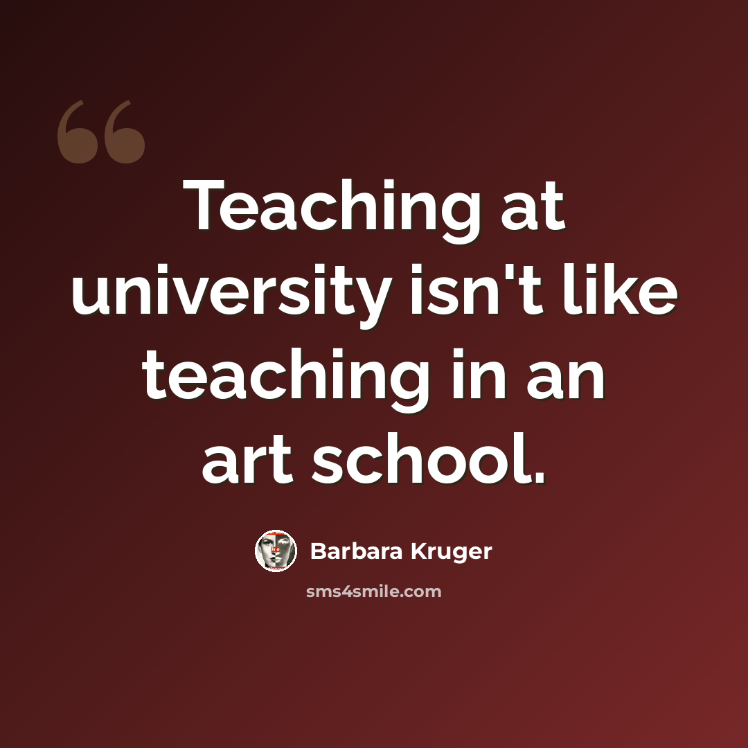 “Teaching at university isn't like teaching in an art school.” quote by Barbara Kruger
