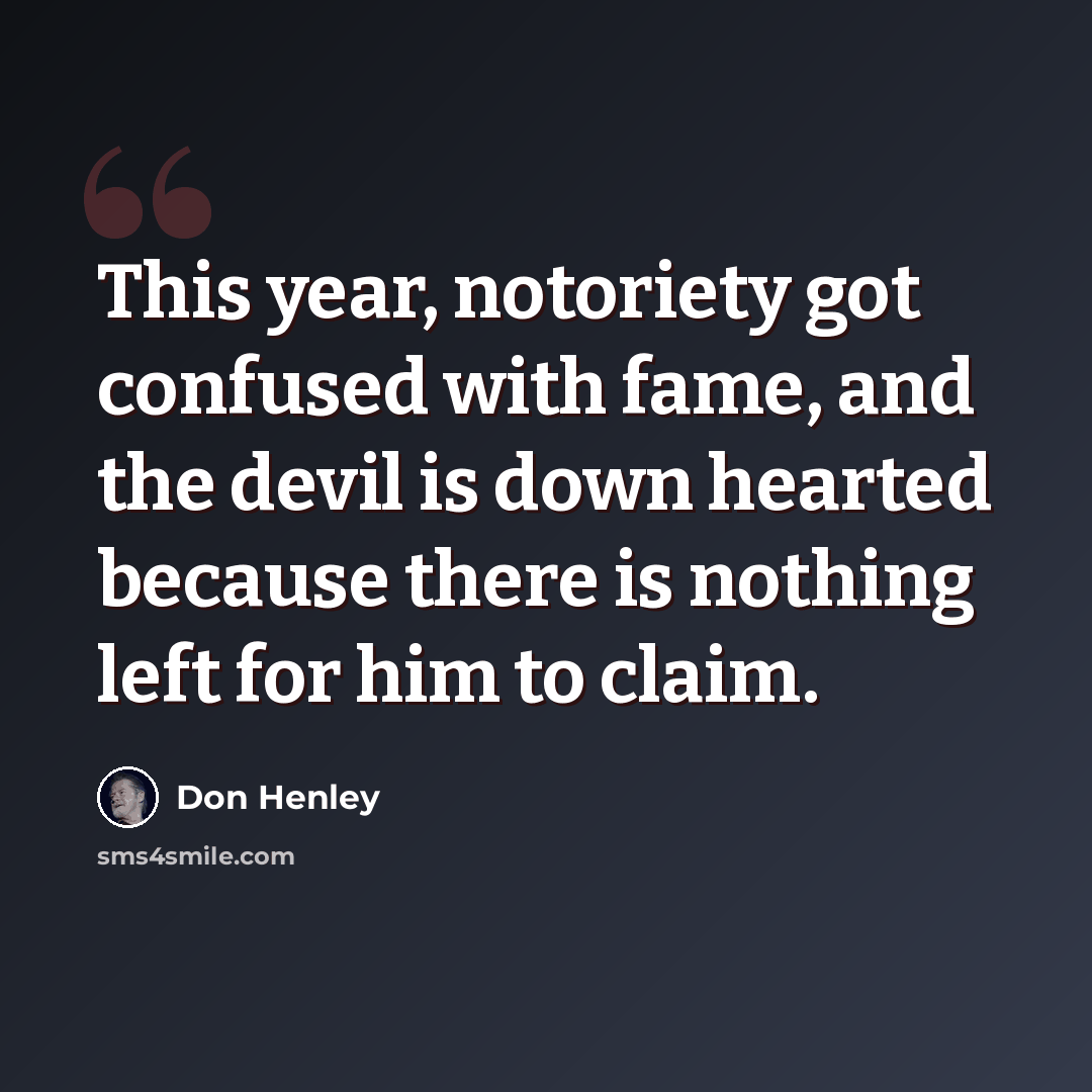 “This year, notoriety got confused with fame, and the devil is down hearted because there is nothing left for him to claim.” quote by Don Henley