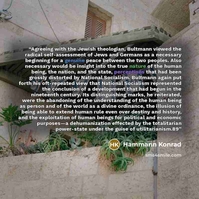 “Agreeing with the Jewish theologian, Bultmann viewed the radical self-assessment of Jews and Germans as a necessary beginning for a genuine peace between the two peoples. Also necessary would be insight into the true nature of the human being, the nation, and the state, perceptions that had been…” quote by Hammann Konrad