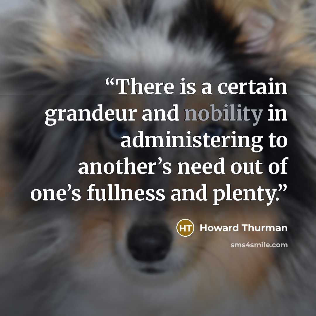 “There is a certain grandeur and nobility in administering to another’s need out of one’s fullness and plenty.” quote by Howard Thurman