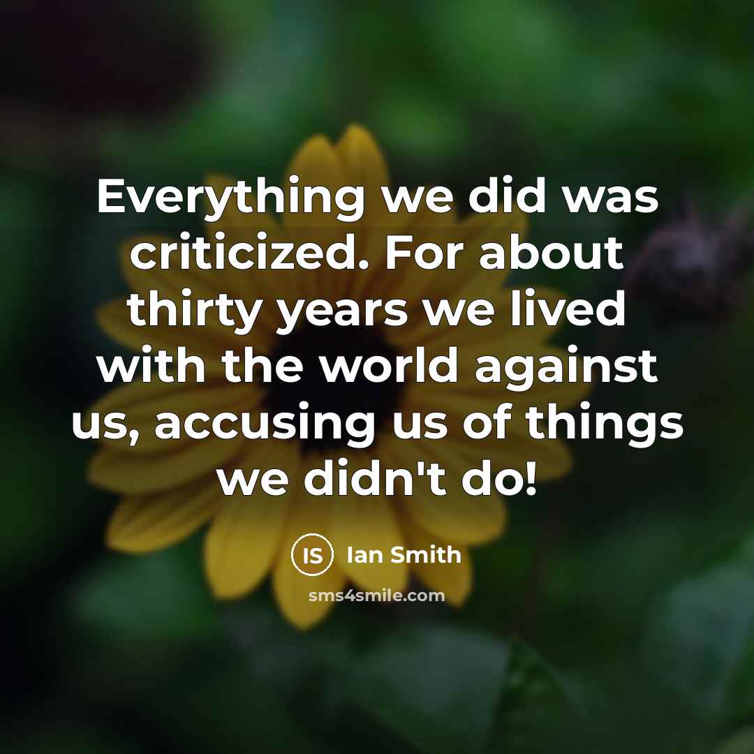 “Everything we did was criticized. For about thirty years we lived with the world against us, accusing us of things we didn't do!” quote by Ian Smith