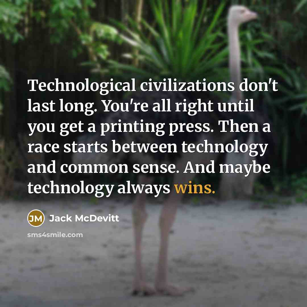 “Technological civilizations don't last long. You're all right until you get a printing press. Then a race starts between technology and common sense. And maybe technology always wins.” quote by Jack McDevitt