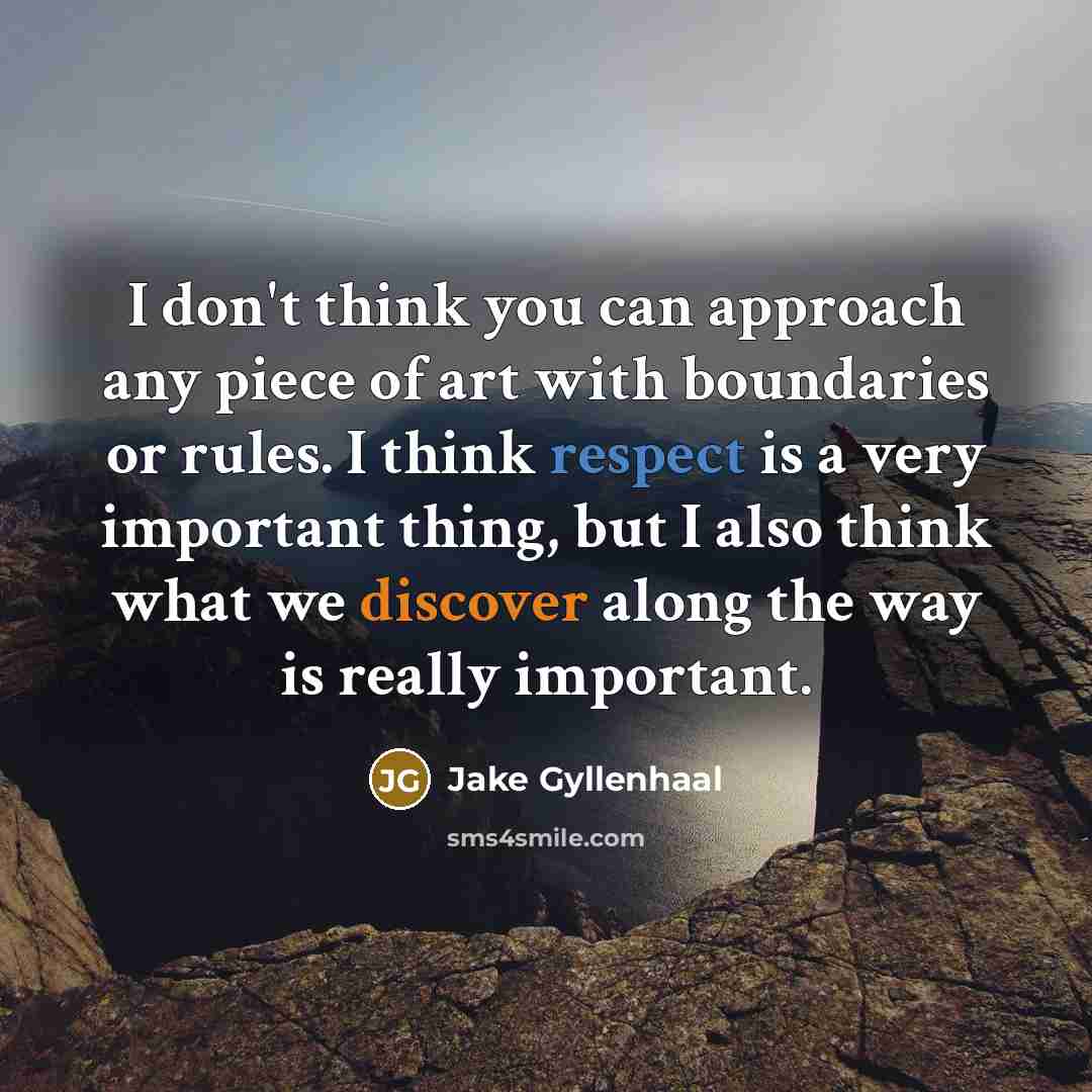 “I don't think you can approach any piece of art with boundaries or rules. I think respect is a very important thing, but I also think what we discover along the way is really important.” quote by Jake Gyllenhaal