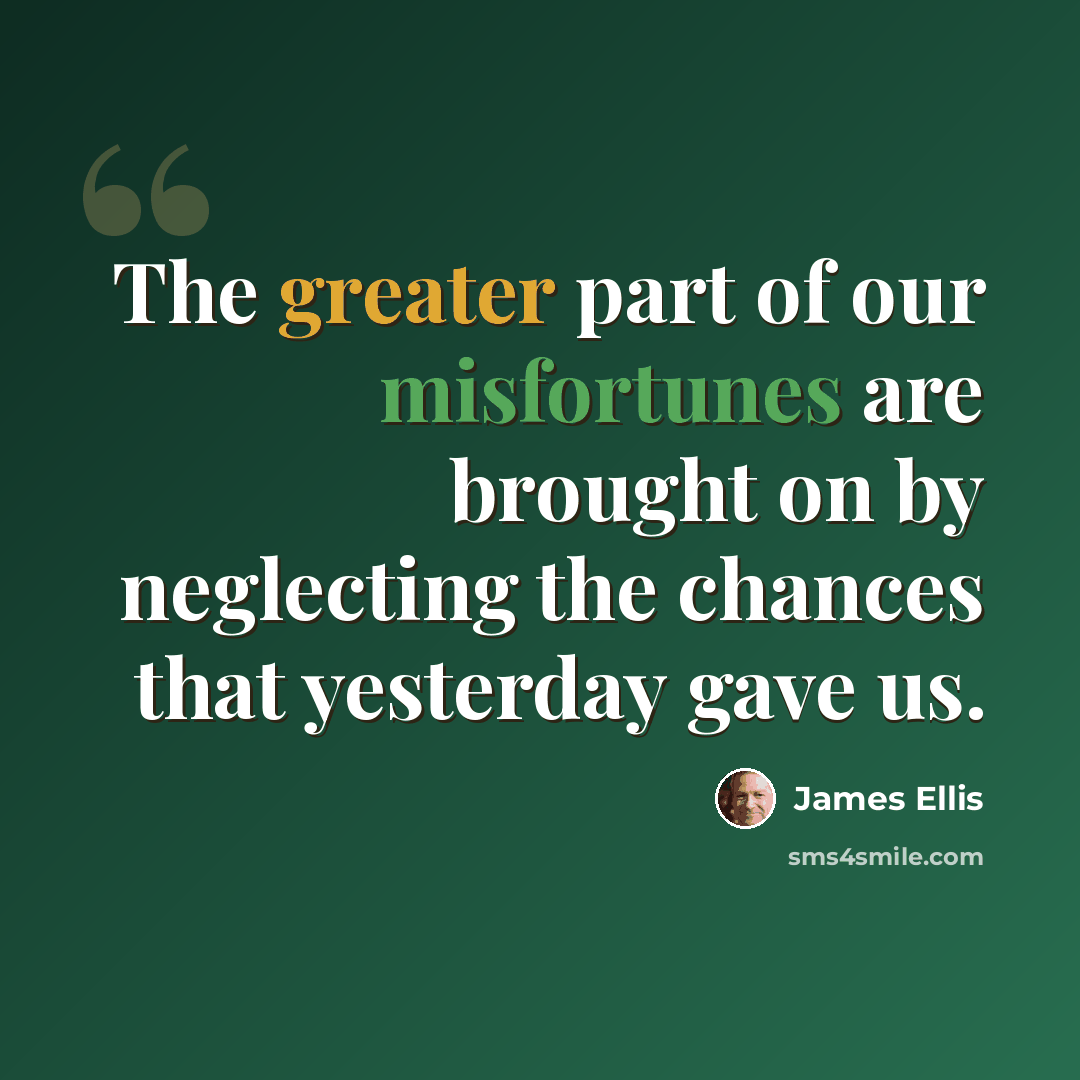 “The greater part of our misfortunes are brought on by neglecting the chances that yesterday gave us.” quote by James Ellis