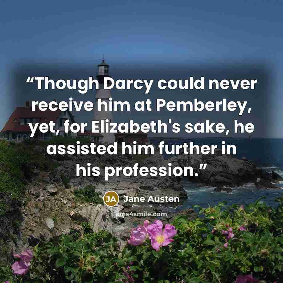 “Though Darcy could never receive him at Pemberley, yet, for Elizabeth's sake, he assisted him further in his profession.” quote by Jane Austen