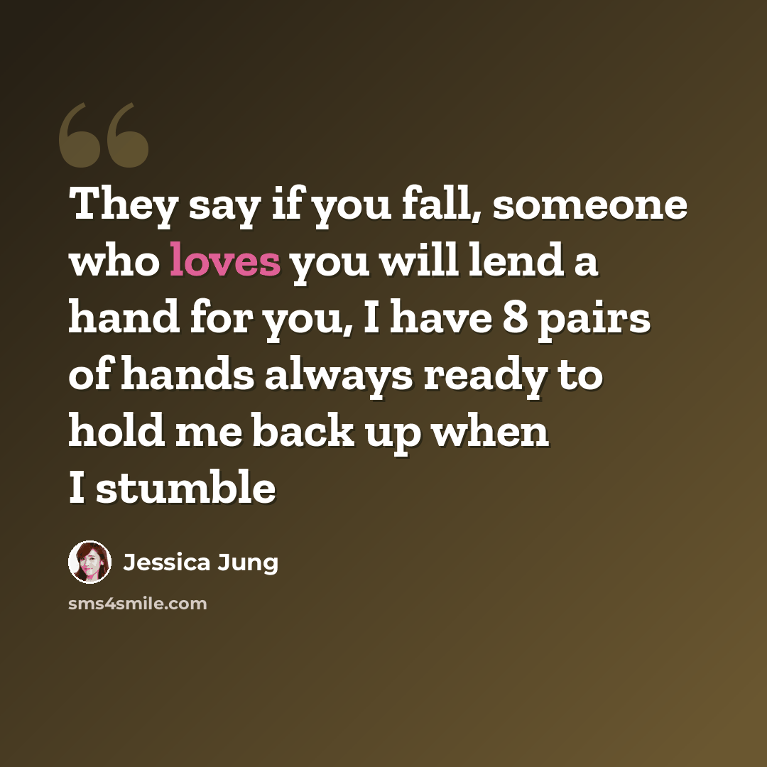 “They say if you fall, someone who loves you will lend a hand for you, I have 8 pairs of hands always ready to hold me back up when I stumble” quote by Jessica Jung