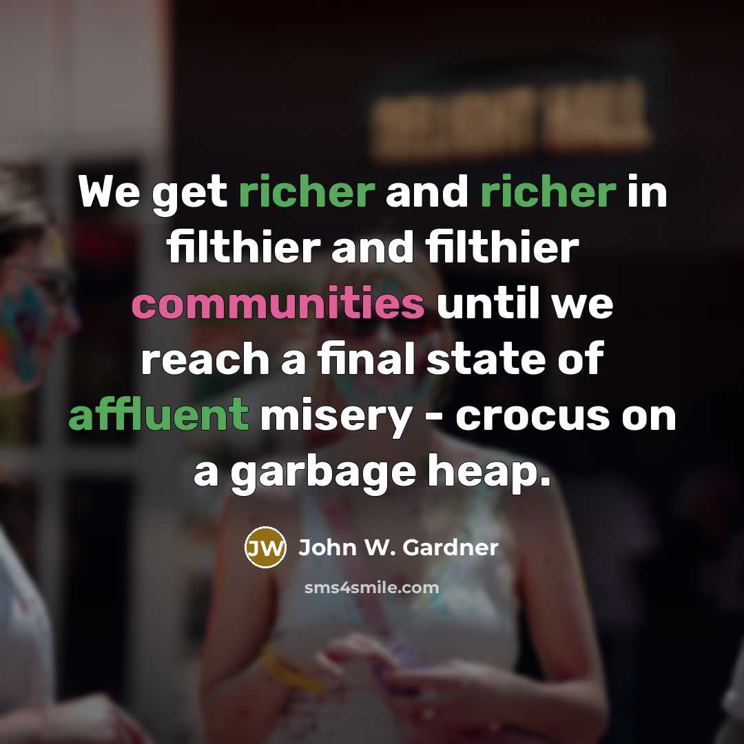 “We get richer and richer in filthier and filthier communities until we reach a final state of affluent misery - crocus on a garbage heap.” quote by John W. Gardner
