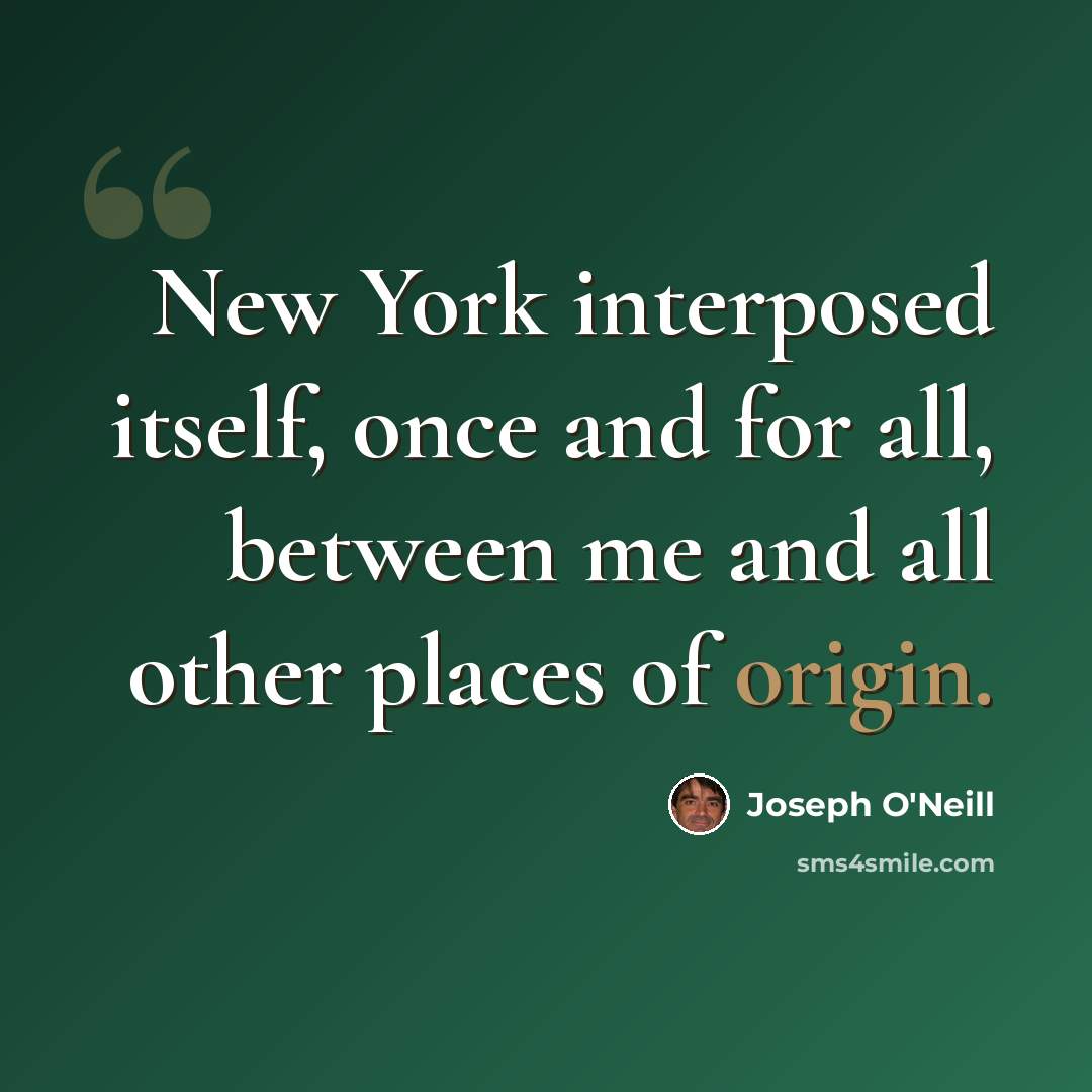 “New York interposed itself, once and for all, between me and all other places of origin.” quote by Joseph O'Neill