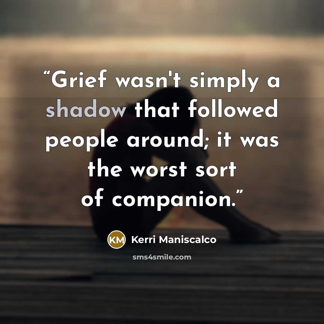 “Grief wasn't simply a shadow that followed people around; it was the worst sort of companion.” quote by Kerri Maniscalco