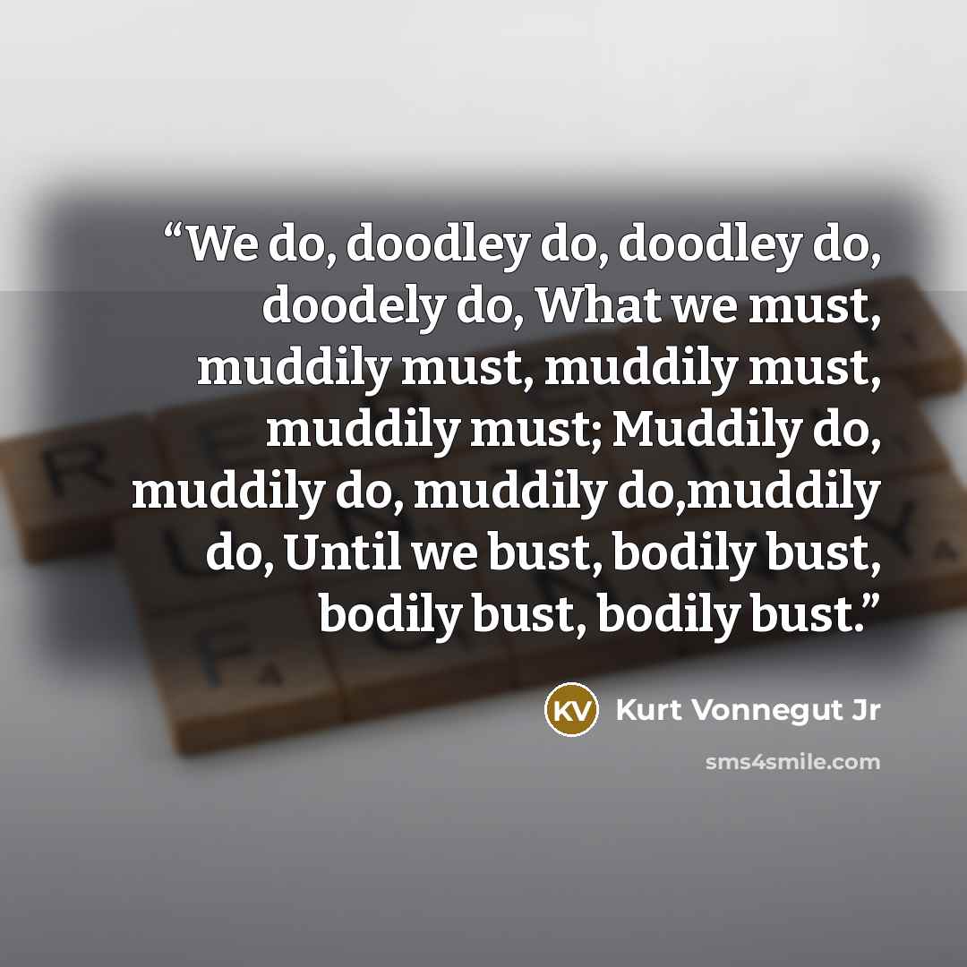 “We do, doodley do, doodley do, doodely do, What we must, muddily must, muddily must, muddily must; Muddily do, muddily do, muddily do,muddily do, Until we bust, bodily bust, bodily bust, bodily bust.” quote by Kurt Vonnegut Jr