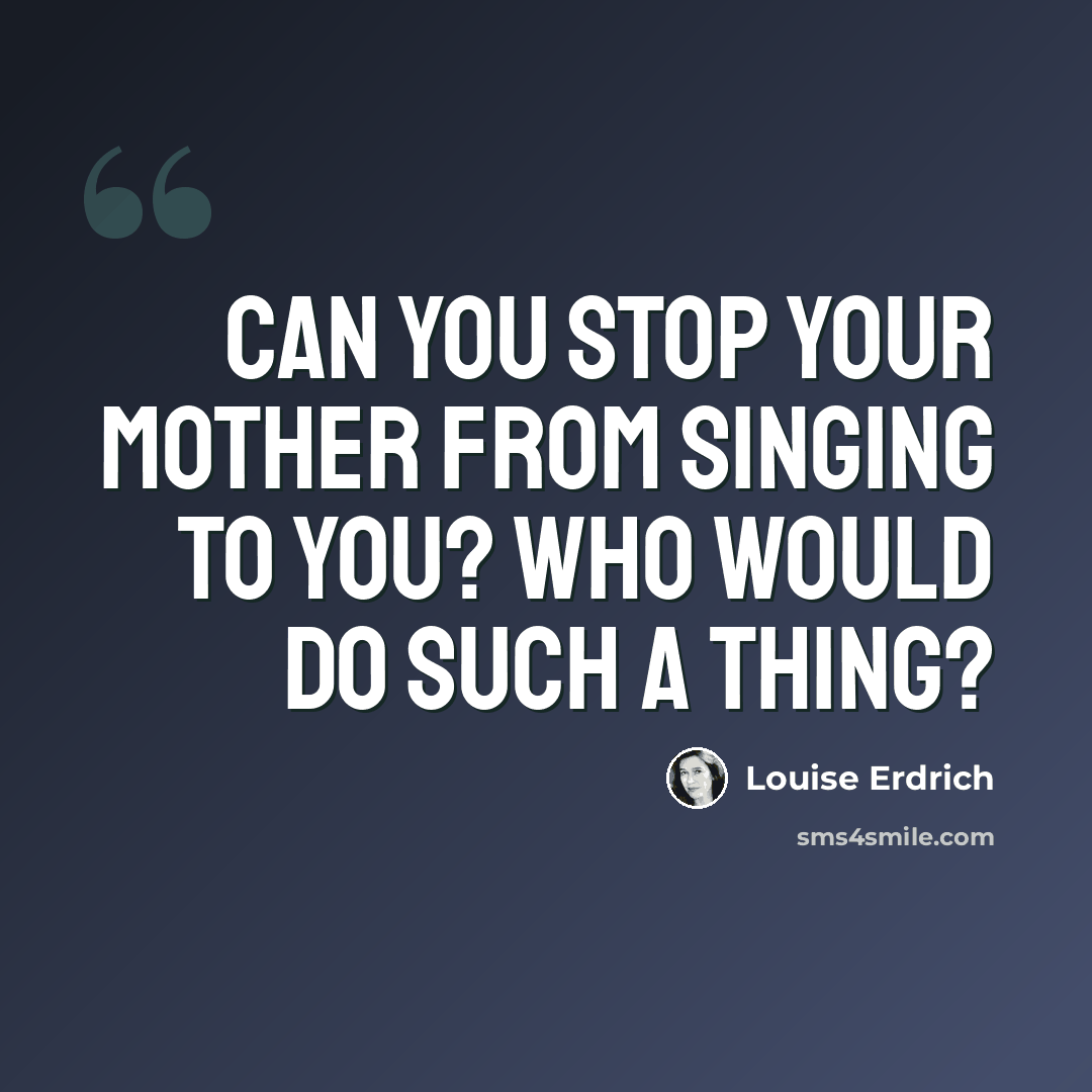 “Can you stop your mother from singing to you? Who would do such a thing?” quote by Louise Erdrich