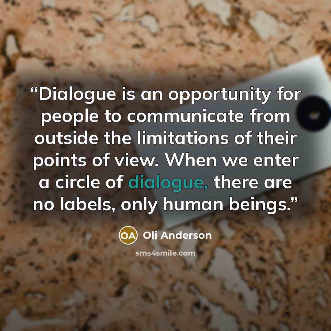 “Dialogue is an opportunity for people to communicate from outside the limitations of their points of view. When we enter a circle of dialogue, there are no labels, only human beings.” quote by Oli Anderson
