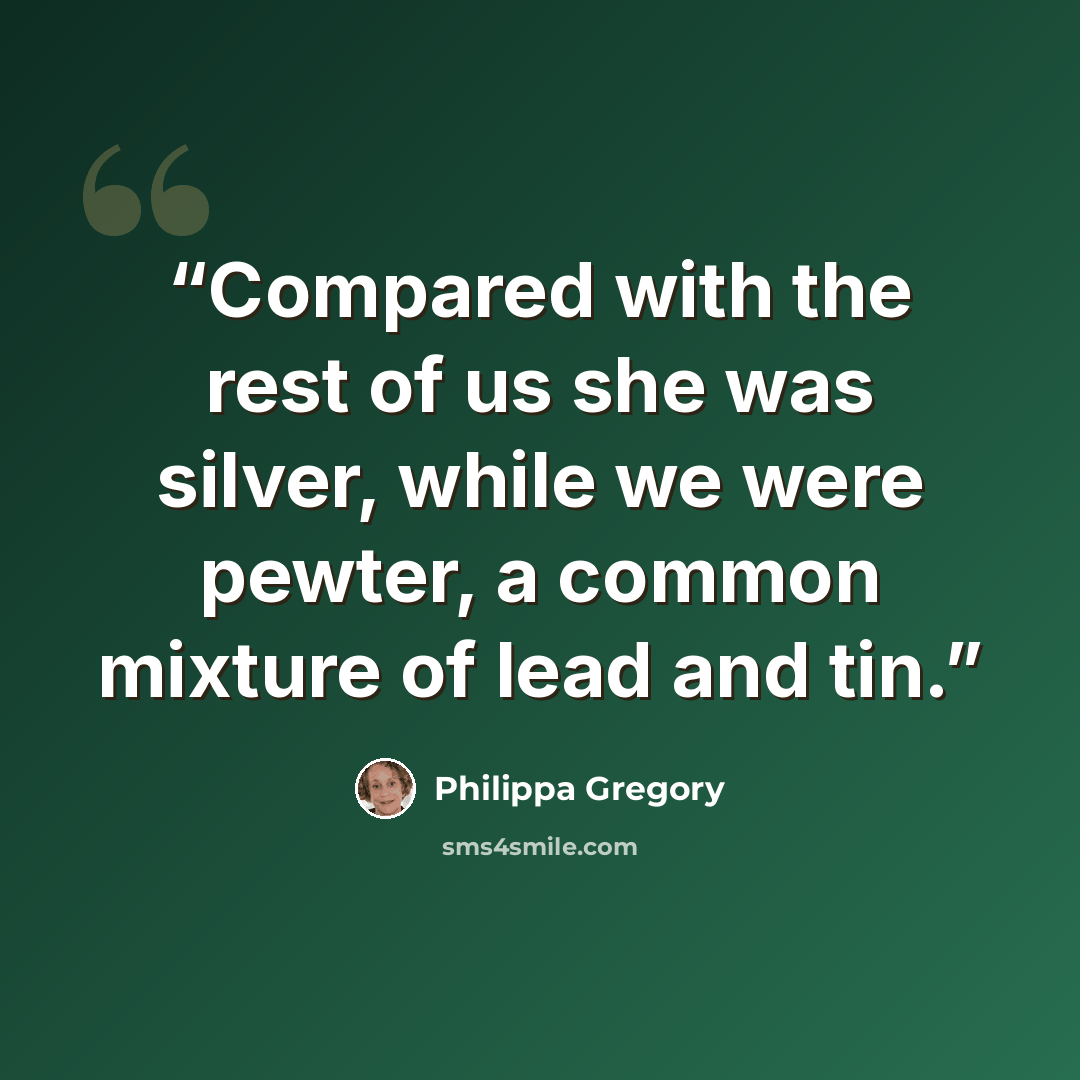 “Compared with the rest of us she was silver, while we were pewter, a common mixture of lead and tin.” quote by Philippa Gregory