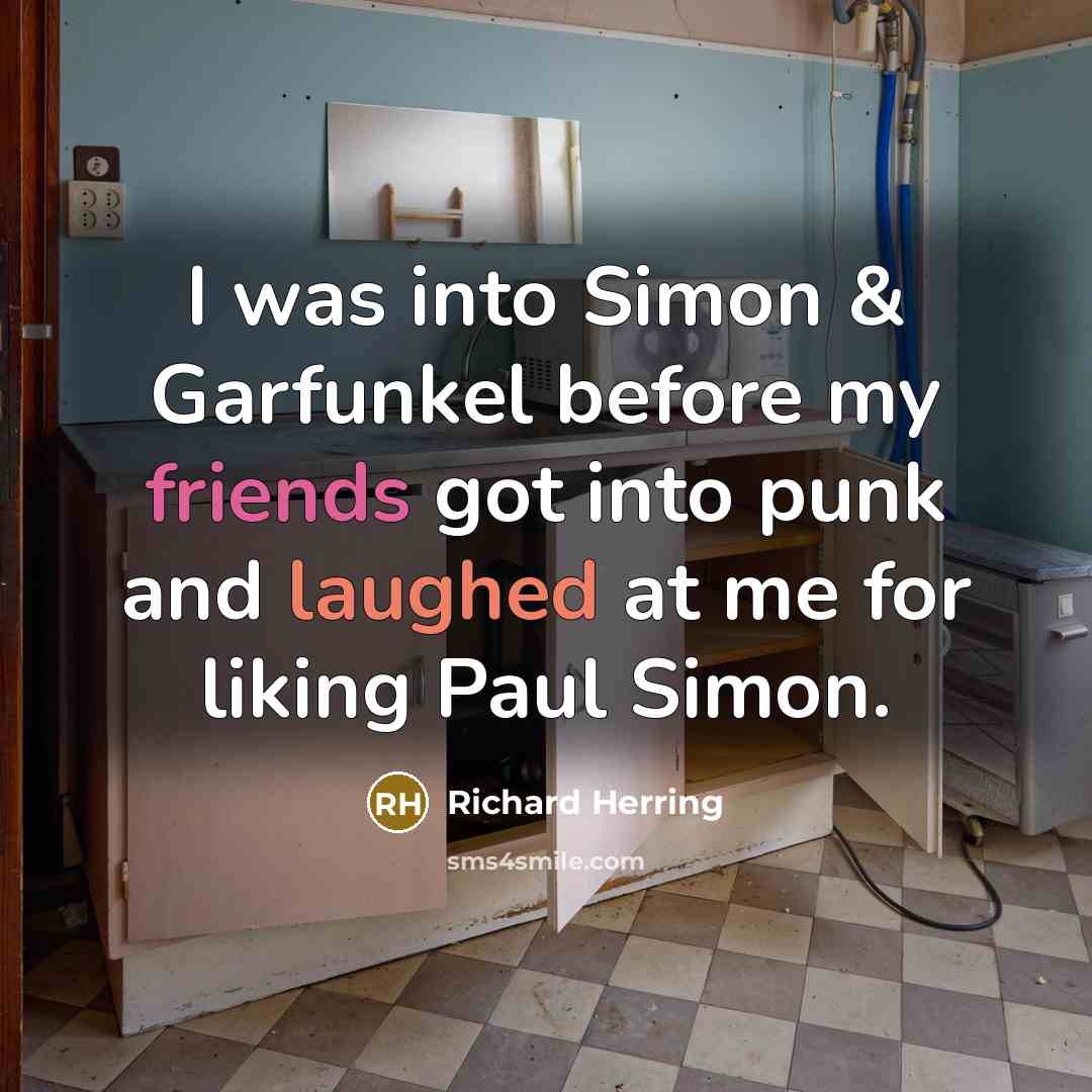 “I was into Simon & Garfunkel before my friends got into punk and laughed at me for liking Paul Simon.” quote by Richard Herring