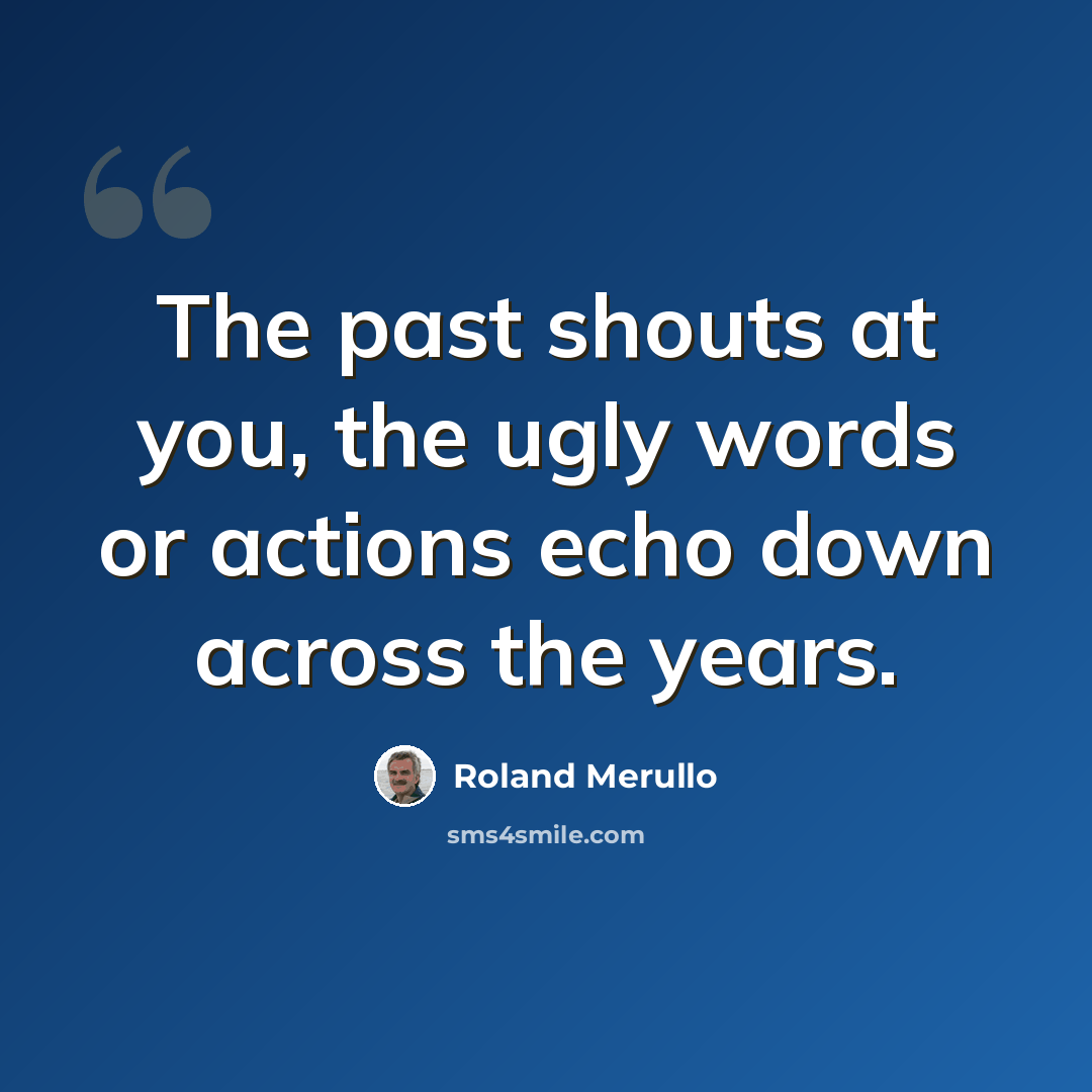 “The past shouts at you, the ugly words or actions echo down across the years.” quote by Roland Merullo
