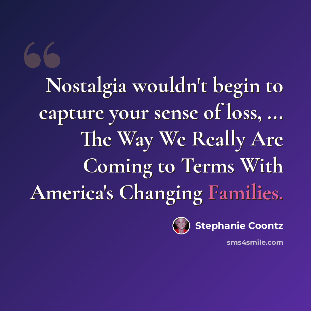 “Nostalgia wouldn't begin to capture your sense of loss, ... The Way We Really Are Coming to Terms With America's Changing Families.” quote by Stephanie Coontz