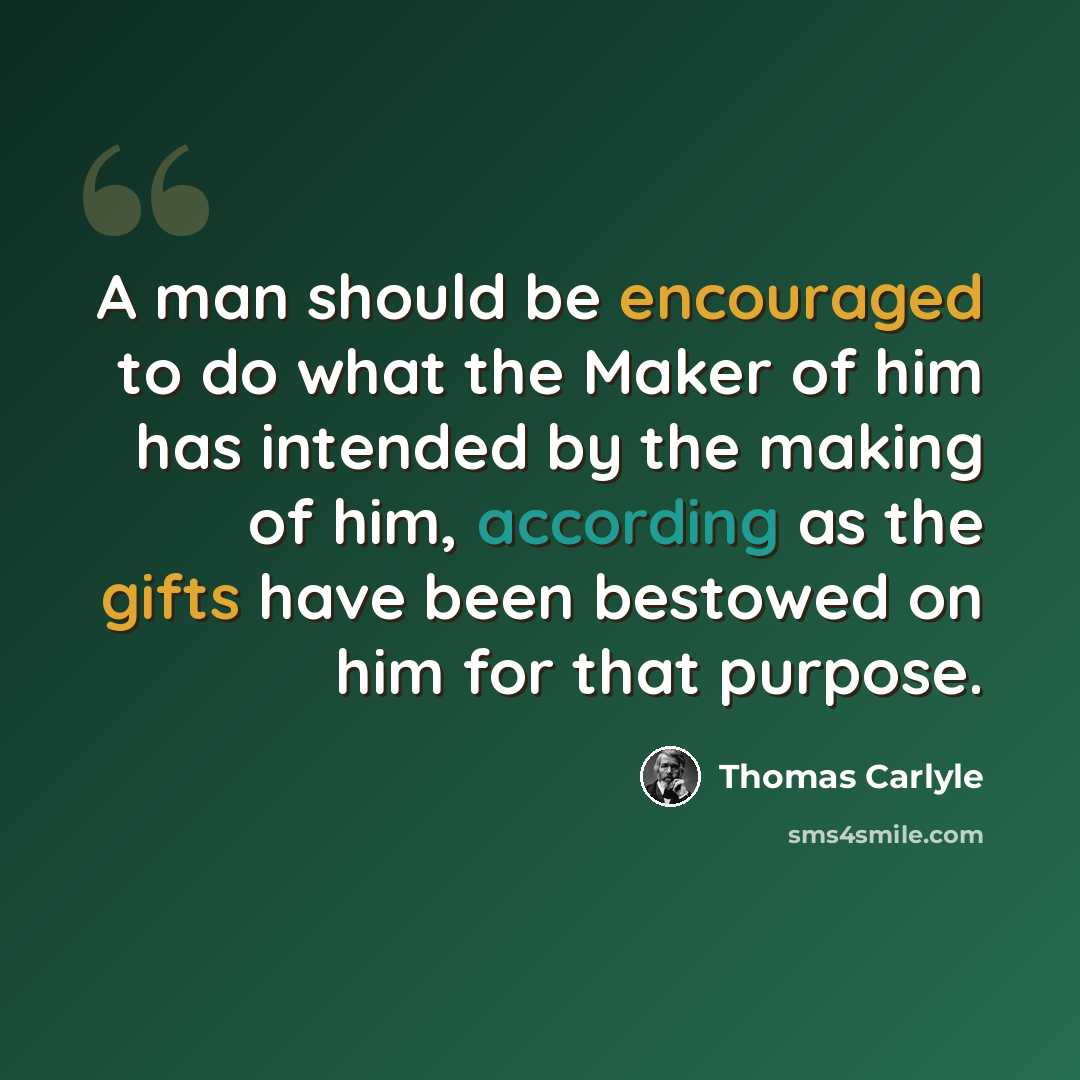 “A man should be encouraged to do what the Maker of him has intended by the making of him, according as the gifts have been bestowed on him for that purpose.” quote by Thomas Carlyle