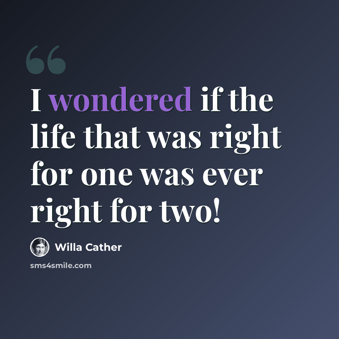 “I wondered if the life that was right for one was ever right for two!” quote by Willa Cather