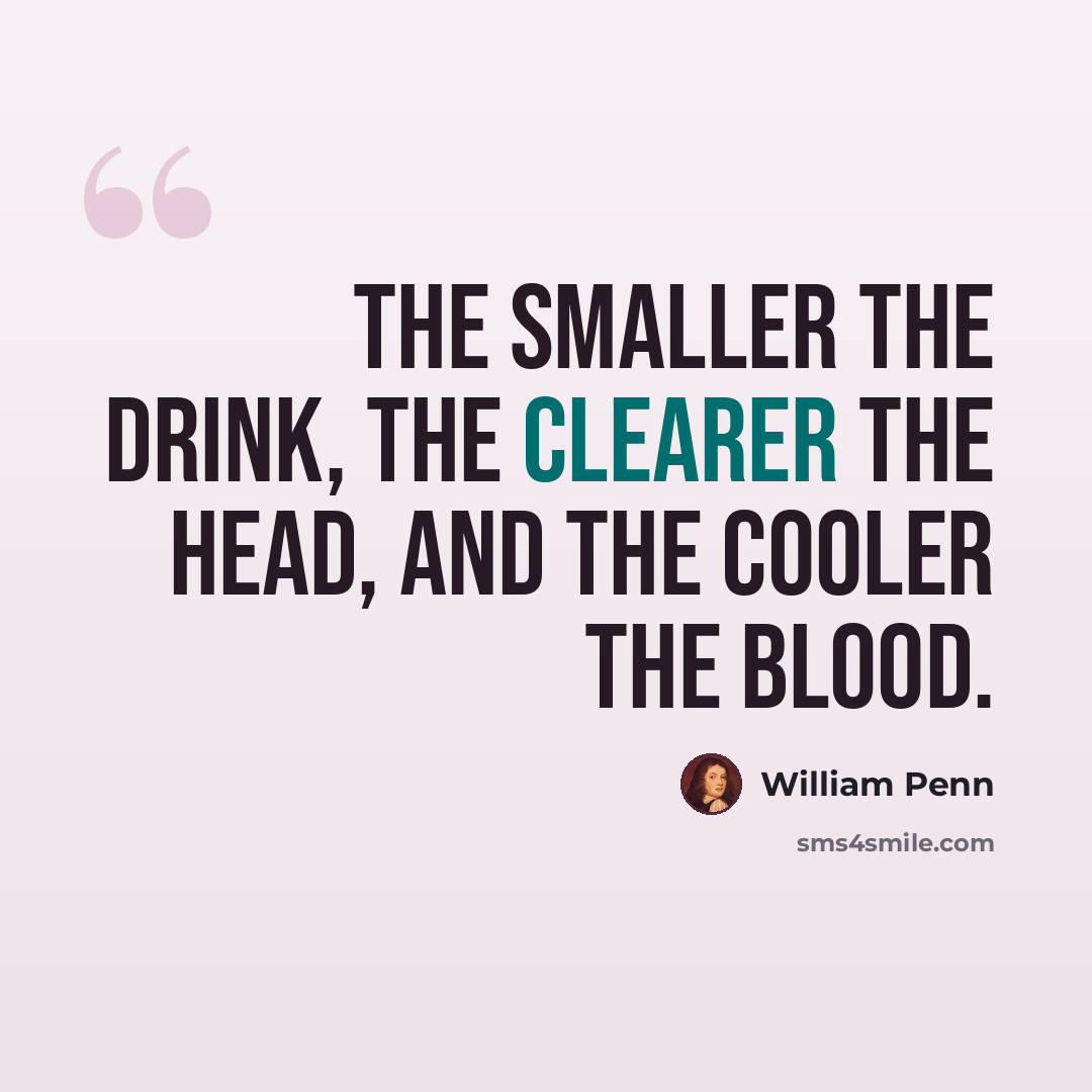“The smaller the drink, the clearer the head, and the cooler the blood.” quote by William Penn