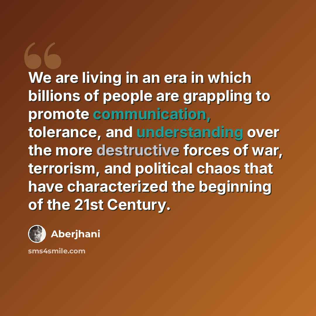 “We are living in an era in which billions of people are grappling to promote communication, tolerance, and understanding over the more destructive forces of war, terrorism, and political chaos that have characterized the beginning of the 21st Century.” quote by Aberjhani