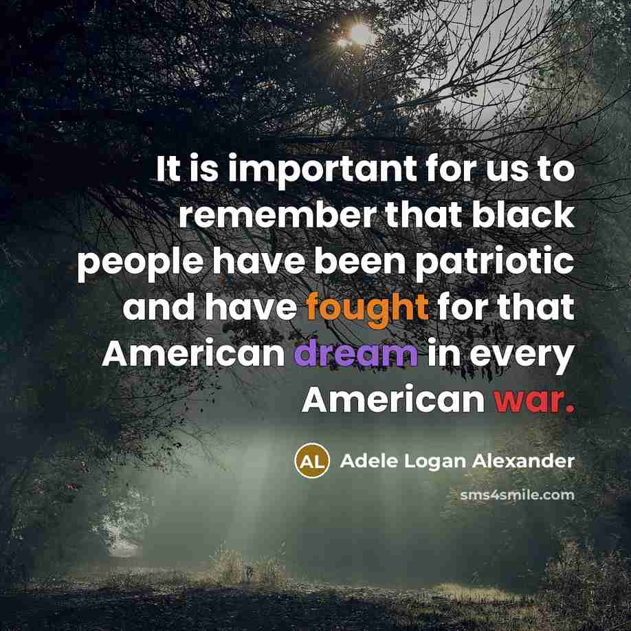 “It is important for us to remember that black people have been patriotic and have fought for that American dream in every American war.” quote by Adele Logan Alexander