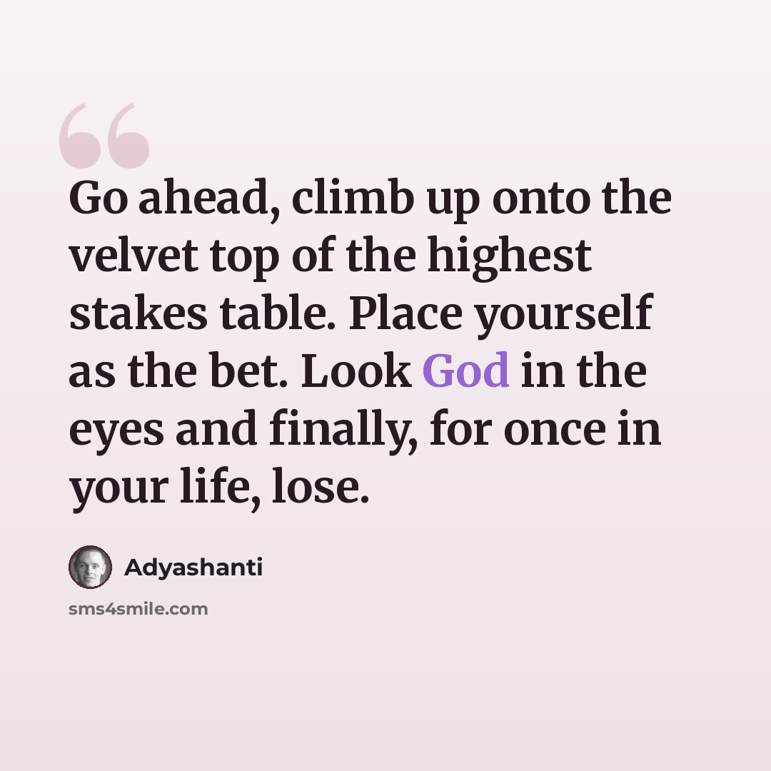 “Go ahead, climb up onto the velvet top of the highest stakes table. Place yourself as the bet. Look God in the eyes and finally, for once in your life, lose.” quote by Adyashanti