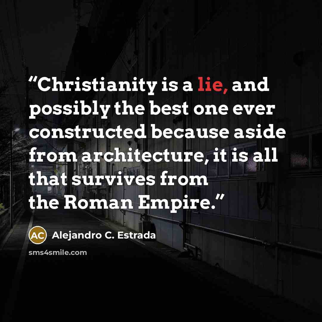 “Christianity is a lie, and possibly the best one ever constructed because aside from architecture, it is all that survives from the Roman Empire.” quote by Alejandro C. Estrada